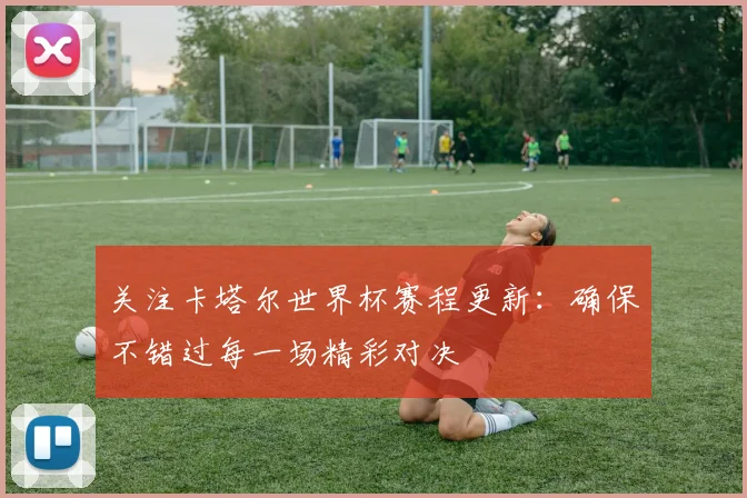 关注卡塔尔世界杯赛程更新：确保不错过每一场精彩对决