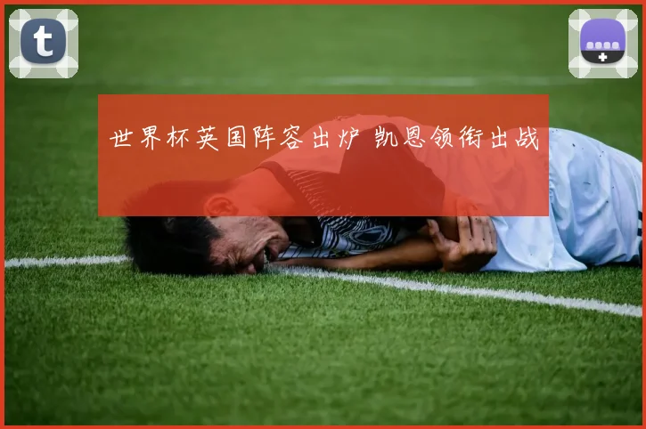 世界杯英国阵容出炉 凯恩领衔出战