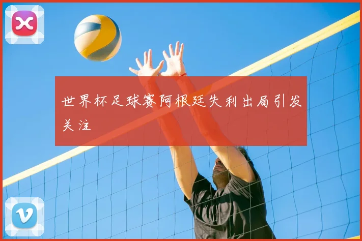 世界杯足球赛阿根廷失利出局引发关注