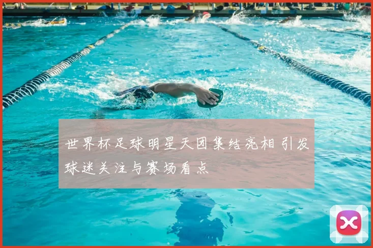 世界杯足球明星天团集结亮相 引发球迷关注与赛场看点