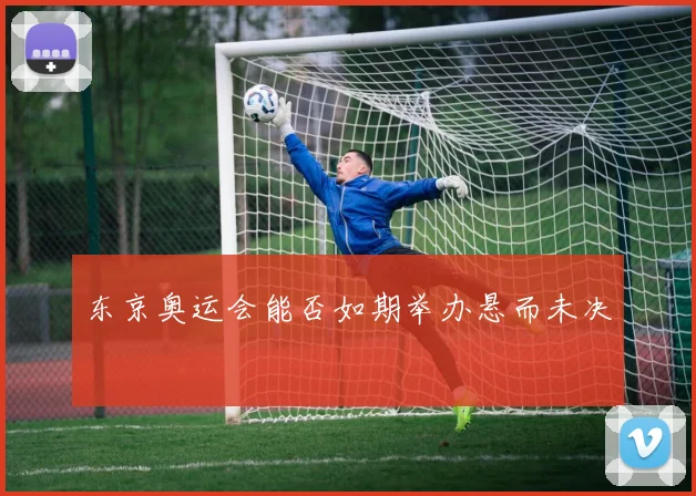 东京奥运会能否如期举办悬而未决