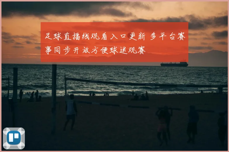 足球直播线观看入口更新 多平台赛事同步开放方便球迷观赛
