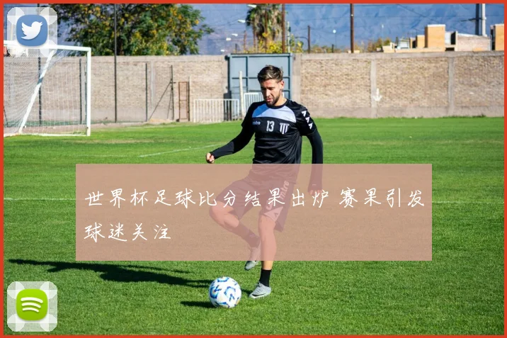 世界杯足球比分结果出炉 赛果引发球迷关注