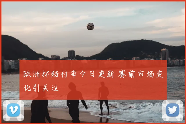 欧洲杯赔付率今日更新 赛前市场变化引关注