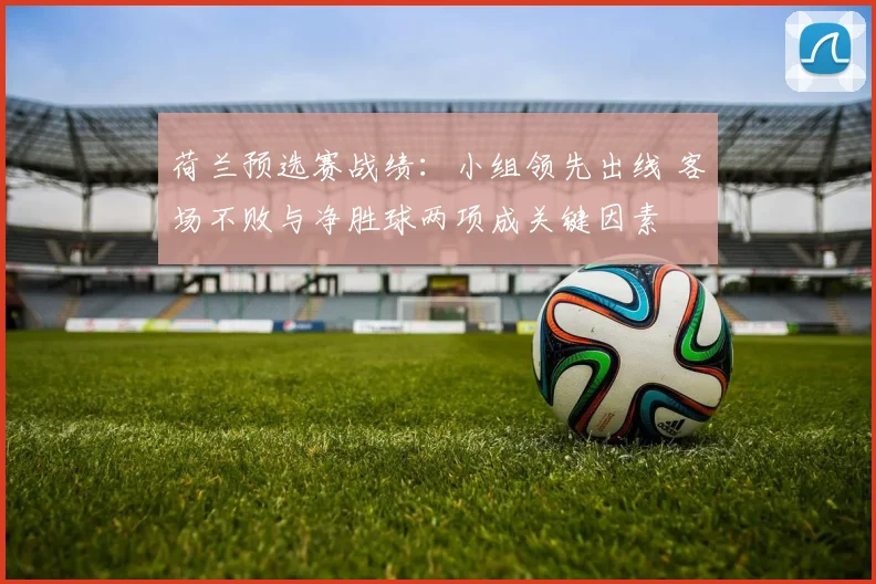 荷兰预选赛战绩:小组领先出线 客场不败与净胜球两项成关键因素