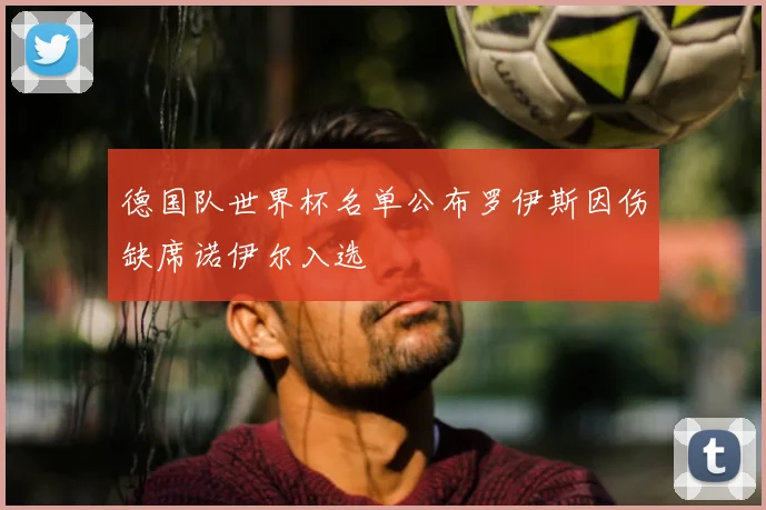 德国队世界杯名单公布罗伊斯因伤缺席诺伊尔入选