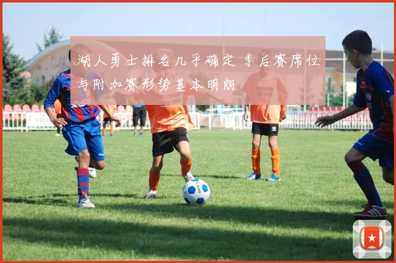湖人勇士排名几乎确定 季后赛席位与附加赛形势基本明朗