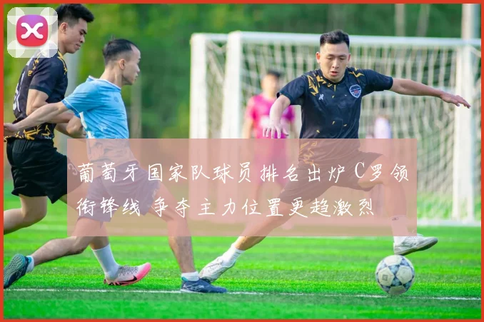 葡萄牙国家队球员排名出炉 C罗领衔锋线 争夺主力位置更趋激烈