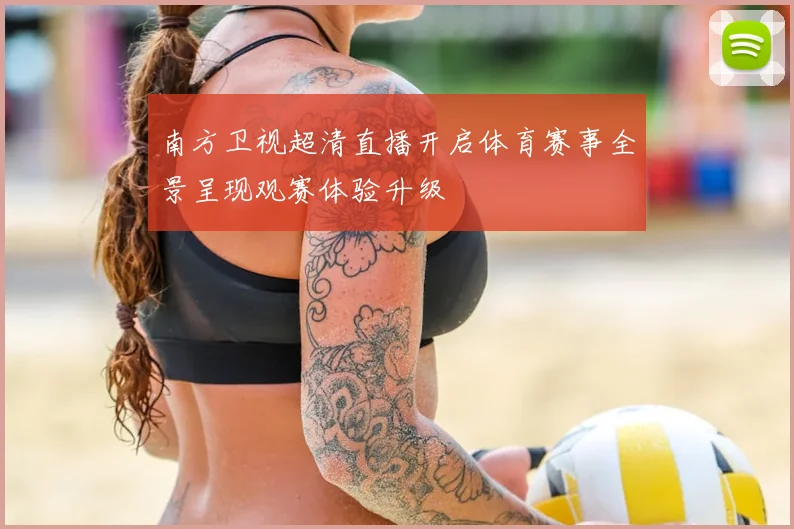 南方卫视超清直播开启体育赛事全景呈现观赛体验升级