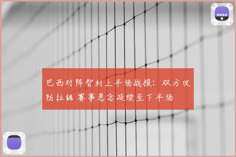 巴西对阵智利上半场战报：双方攻防拉锯 赛事悬念延续至下半场