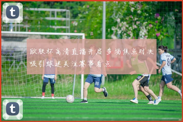 欧联杯高清直播开启 多场焦点对决吸引球迷关注赛事看点