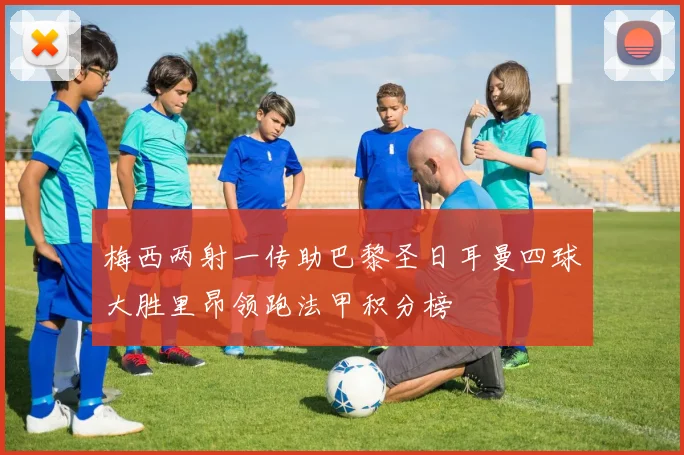 梅西两射一传助巴黎圣日耳曼四球大胜里昂领跑法甲积分榜
