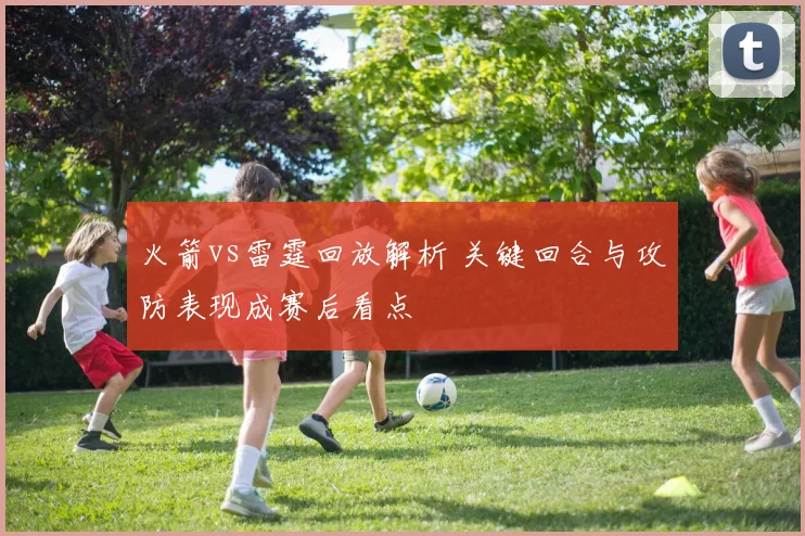 火箭vs雷霆回放解析 关键回合与攻防表现成赛后看点