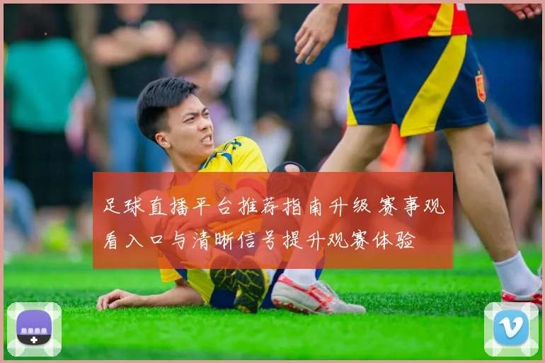 足球直播平台推荐指南升级 赛事观看入口与清晰信号提升观赛体验
