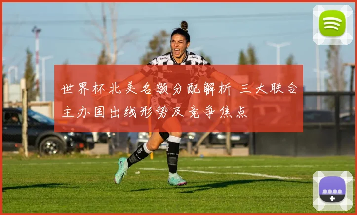 世界杯北美名额分配解析 三大联合主办国出线形势及竞争焦点