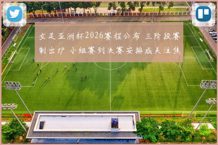 女足亚洲杯2026赛程公布 三阶段赛制出炉 小组赛到决赛安排成关注焦点