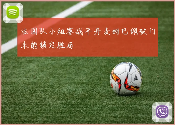 法国队小组赛战平丹麦姆巴佩破门未能锁定胜局