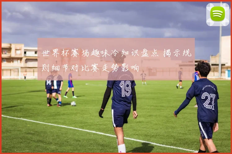 世界杯赛场趣味冷知识盘点 揭示规则细节对比赛走势影响
