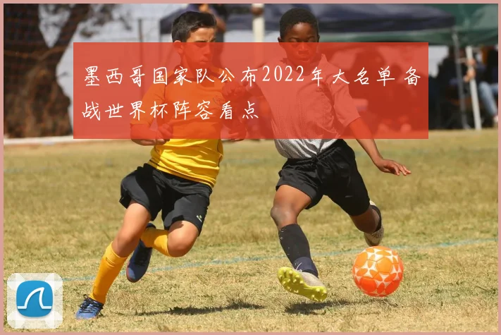 墨西哥国家队公布2022年大名单 备战世界杯阵容看点