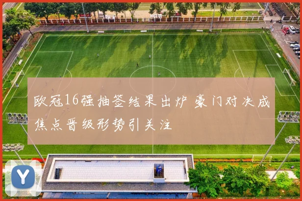 欧冠16强抽签结果出炉 豪门对决成焦点晋级形势引关注