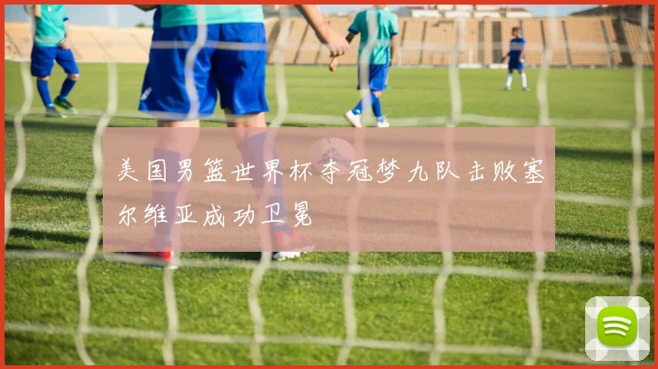 美国男篮世界杯夺冠梦九队击败塞尔维亚成功卫冕