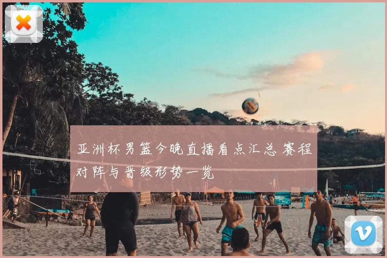 亚洲杯男篮今晚直播看点汇总 赛程对阵与晋级形势一览