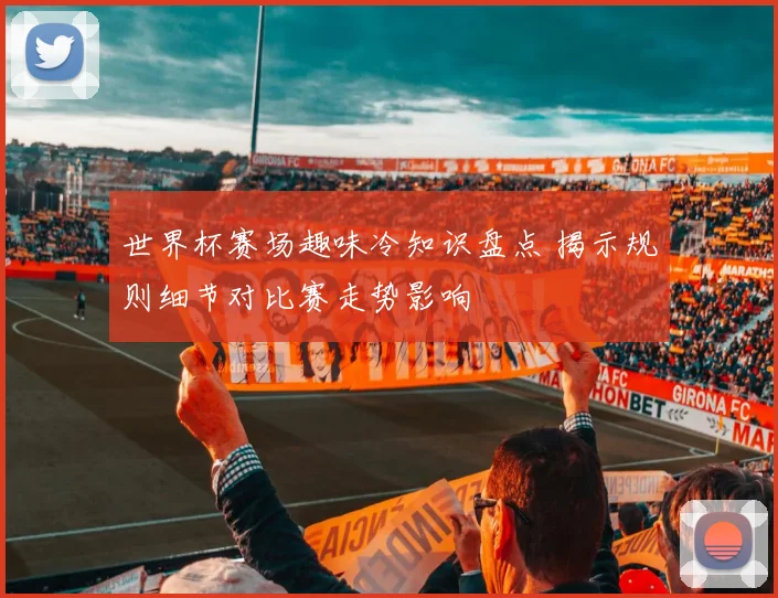 世界杯赛场趣味冷知识盘点 揭示规则细节对比赛走势影响