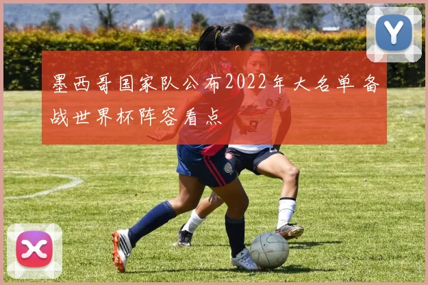 墨西哥国家队公布2022年大名单 备战世界杯阵容看点