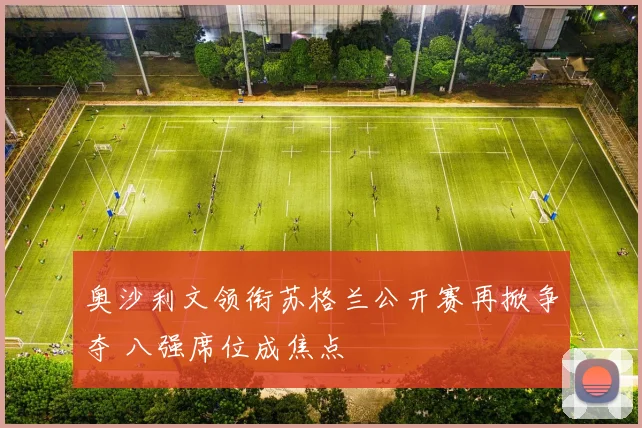 奥沙利文领衔苏格兰公开赛再掀争夺 八强席位成焦点