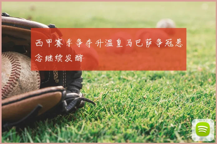 西甲赛季争夺升温皇马巴萨争冠悬念继续发酵