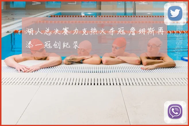 湖人总决赛力克热火夺冠 詹姆斯再添一冠创纪录