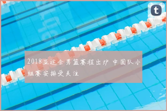 2018亚运会男篮赛程出炉 中国队小组赛安排受关注