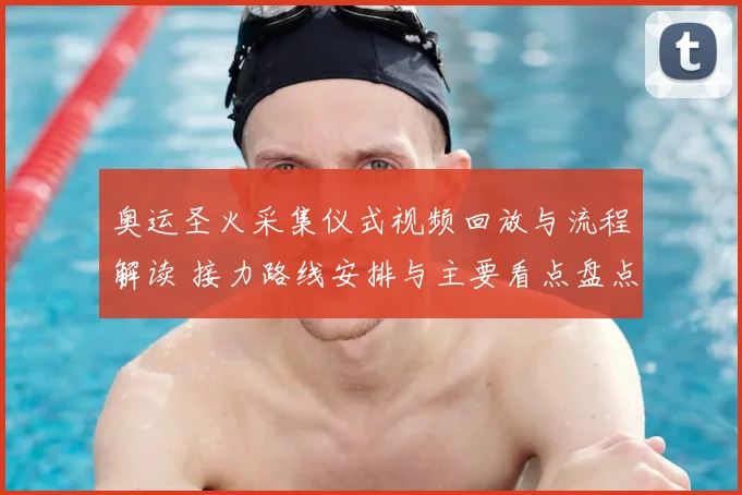 奥运圣火采集仪式视频回放与流程解读 接力路线安排与主要看点盘点