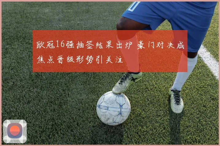 欧冠16强抽签结果出炉 豪门对决成焦点晋级形势引关注