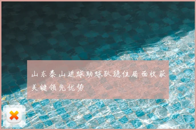 山东泰山进球助球队稳住局面收获关键领先优势