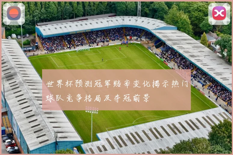 世界杯预测冠军赔率变化揭示热门球队竞争格局及夺冠前景