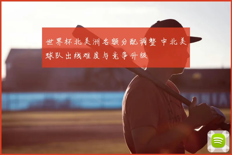 世界杯北美洲名额分配调整 中北美球队出线难度与竞争升级