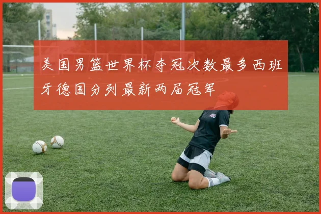 美国男篮世界杯夺冠次数最多西班牙德国分列最新两届冠军