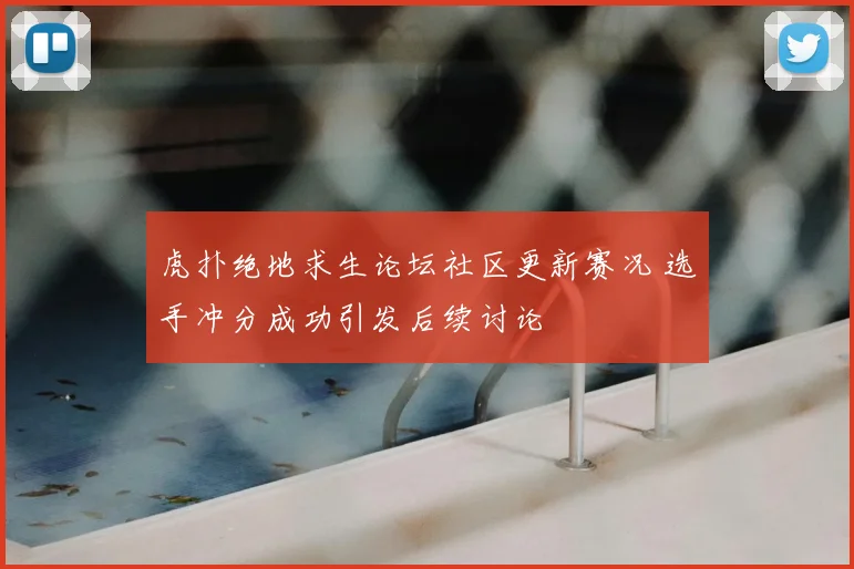 虎扑绝地求生论坛社区更新赛况 选手冲分成功引发后续讨论