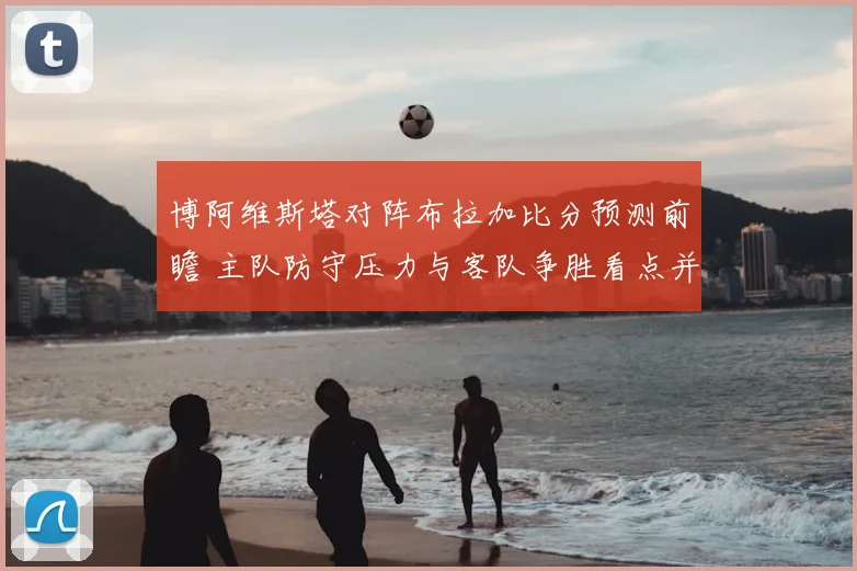 博阿维斯塔对阵布拉加比分预测前瞻 主队防守压力与客队争胜看点并存