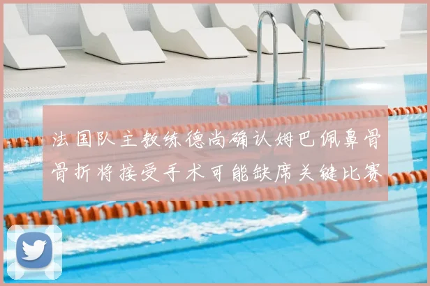 法国队主教练德尚确认姆巴佩鼻骨骨折将接受手术可能缺席关键比赛