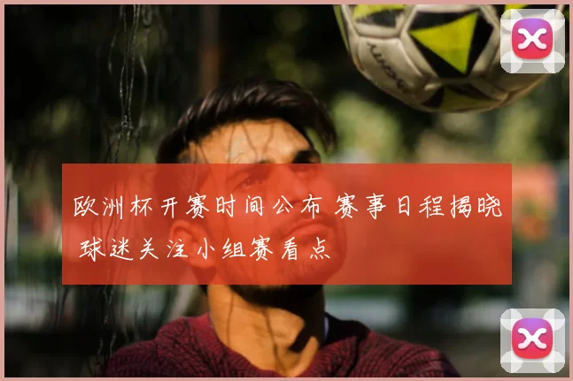 欧洲杯开赛时间公布 赛事日程揭晓 球迷关注小组赛看点
