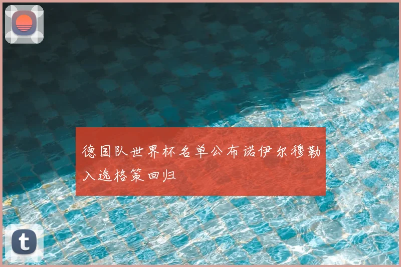 德国队世界杯名单公布诺伊尔穆勒入选格策回归