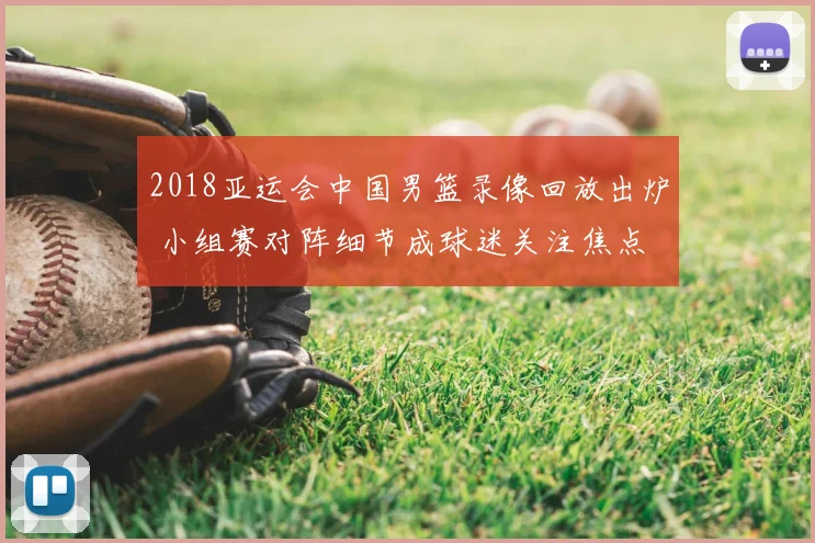 2018亚运会中国男篮录像回放出炉 小组赛对阵细节成球迷关注焦点