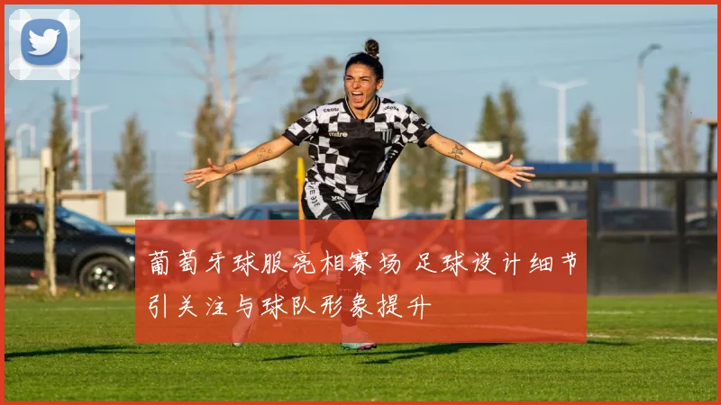 葡萄牙球服亮相赛场 足球设计细节引关注与球队形象提升