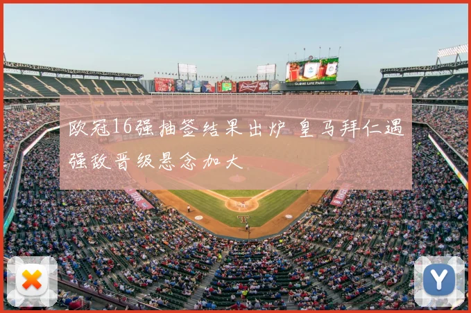 欧冠16强抽签结果出炉 皇马拜仁遇强敌晋级悬念加大