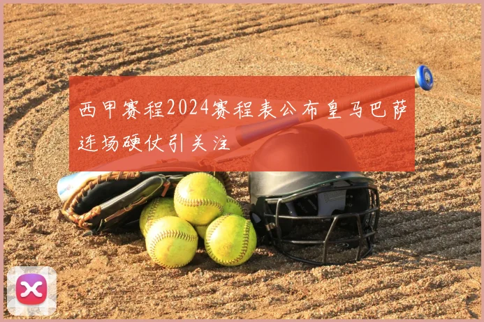 西甲赛程2024赛程表公布皇马巴萨连场硬仗引关注