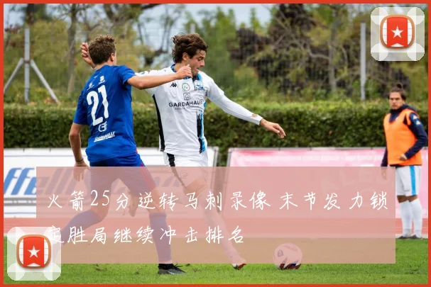 火箭25分逆转马刺录像 末节发力锁定胜局继续冲击排名