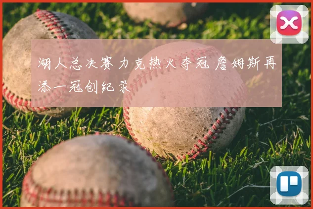 湖人总决赛力克热火夺冠 詹姆斯再添一冠创纪录