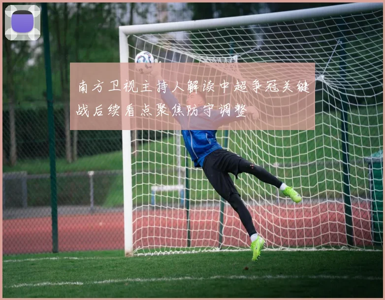 南方卫视主持人解读中超争冠关键战后续看点聚焦防守调整